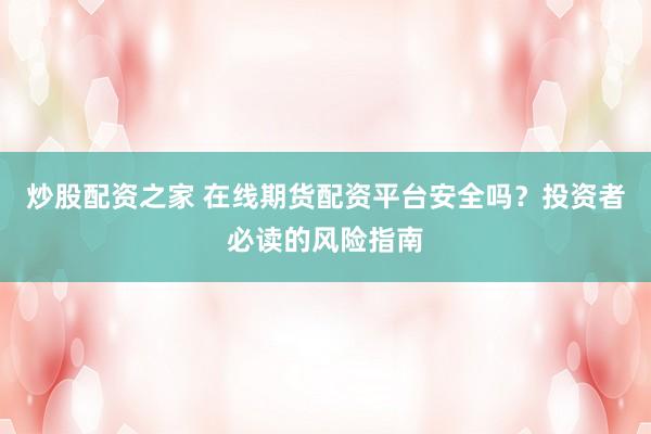 炒股配资之家 在线期货配资平台安全吗？投资者必读的风险指南
