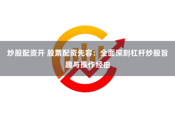 炒股配资开 股票配资先容：全面深刻杠杆炒股旨趣与操作经由