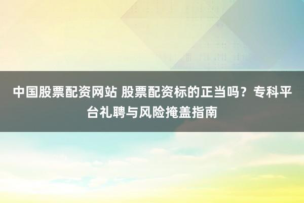 中国股票配资网站 股票配资标的正当吗？专科平台礼聘与风险掩盖指南
