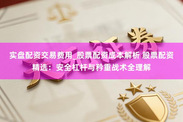 实盘配资交易费用_股票配资成本解析 股票配资精选：安全杠杆与矜重战术全理解