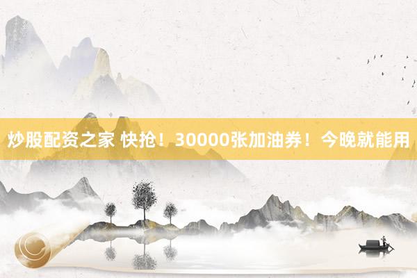 炒股配资之家 快抢！30000张加油券！今晚就能用