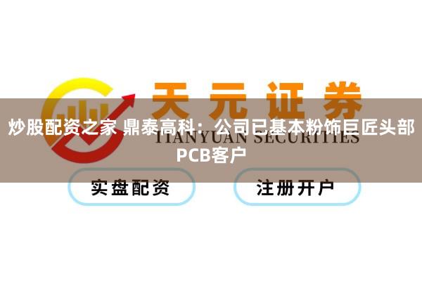 炒股配资之家 鼎泰高科：公司已基本粉饰巨匠头部PCB客户