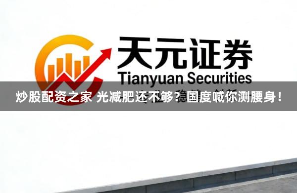 炒股配资之家 光减肥还不够？国度喊你测腰身！