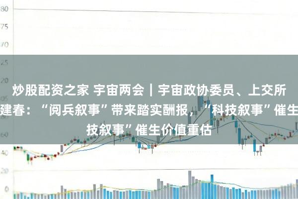 炒股配资之家 宇宙两会｜宇宙政协委员、上交所总司理蔡建春：“阅兵叙事”带来踏实酬报，“科技叙事”催生价值重估