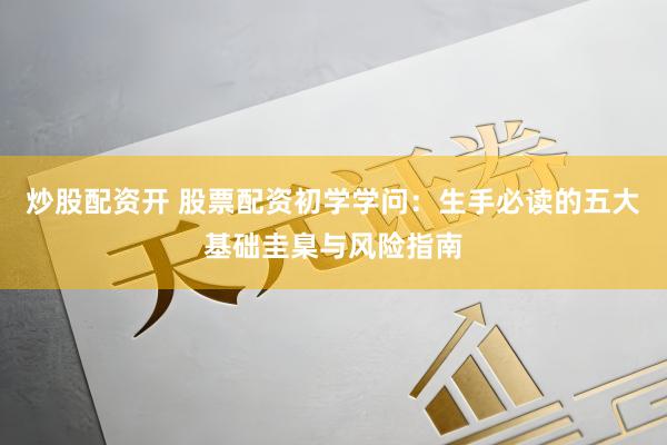 炒股配资开 股票配资初学学问：生手必读的五大基础圭臬与风险指南