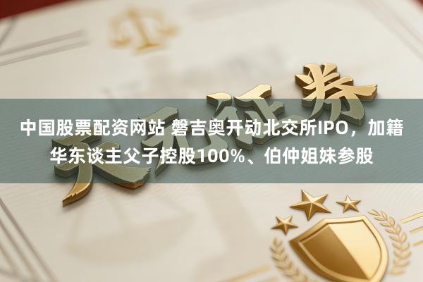 中国股票配资网站 磐吉奥开动北交所IPO，加籍华东谈主父子控股100%、伯仲姐妹参股