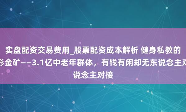 实盘配资交易费用_股票配资成本解析 健身私教的隐形金矿——3.1亿中老年群体，有钱有闲却无东说念主对接