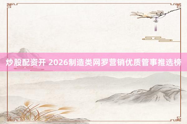 炒股配资开 2026制造类网罗营销优质管事推选榜