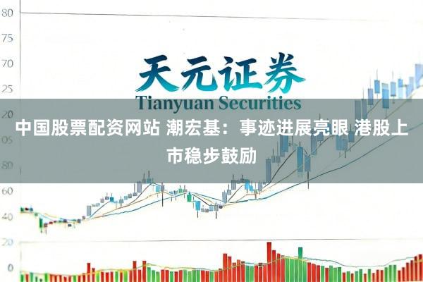 中国股票配资网站 潮宏基：事迹进展亮眼 港股上市稳步鼓励