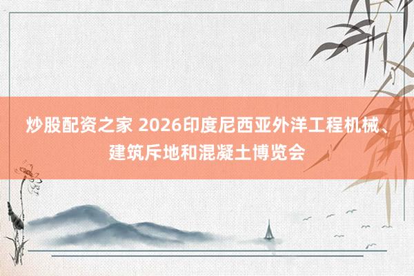 炒股配资之家 2026印度尼西亚外洋工程机械、建筑斥地和混凝土博览会