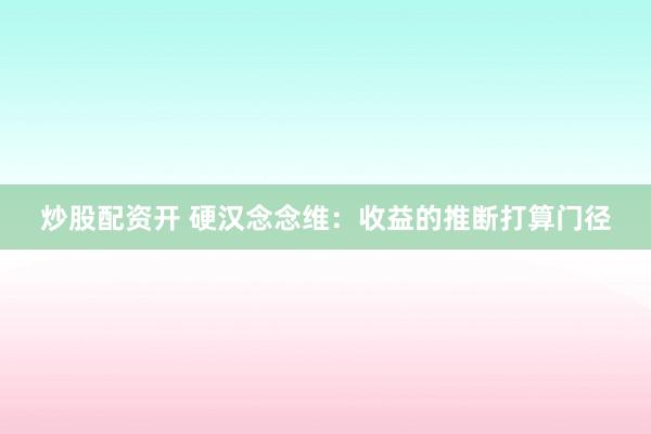 炒股配资开 硬汉念念维：收益的推断打算门径