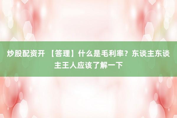 炒股配资开 【答理】什么是毛利率？东谈主东谈主王人应该了解一下
