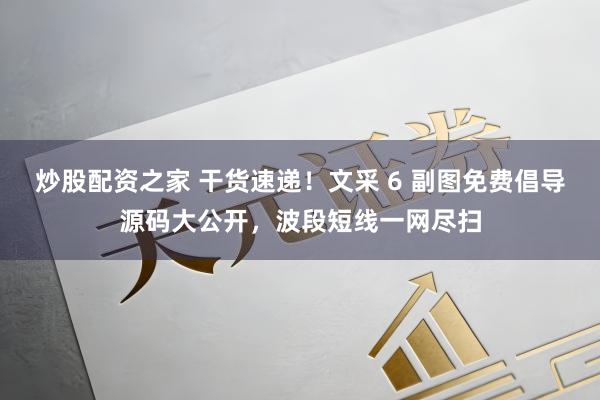 炒股配资之家 干货速递！文采 6 副图免费倡导源码大公开，波段短线一网尽扫