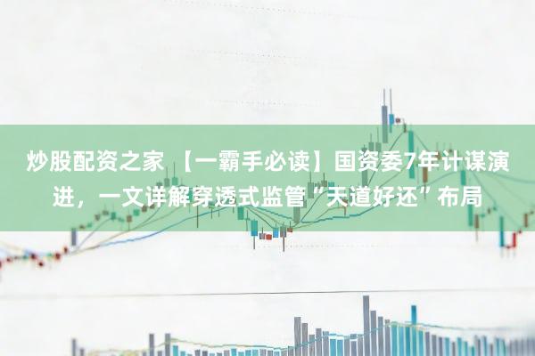 炒股配资之家 【一霸手必读】国资委7年计谋演进，一文详解穿透式监管“天道好还”布局