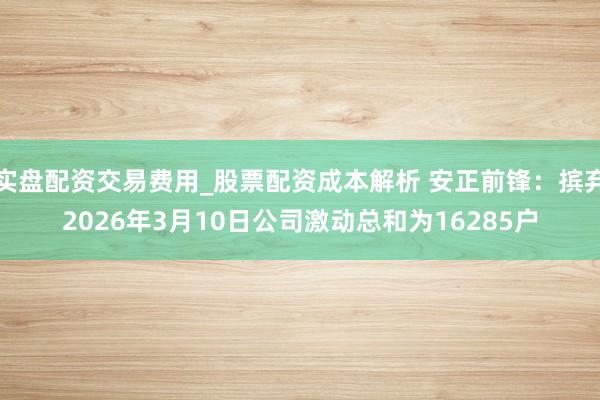 实盘配资交易费用_股票配资成本解析 安正前锋：摈弃2026年3月10日公司激动总和为16285户