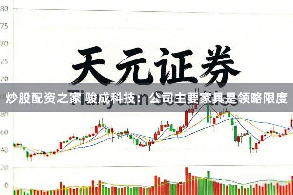 炒股配资之家 骏成科技：公司主要家具是领略限度