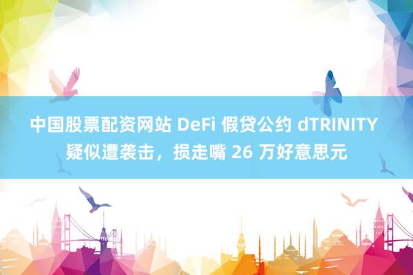 中国股票配资网站 DeFi 假贷公约 dTRINITY 疑似遭袭击，损走嘴 26 万好意思元