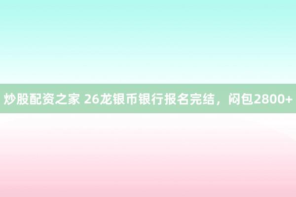 炒股配资之家 26龙银币银行报名完结，闷包2800+