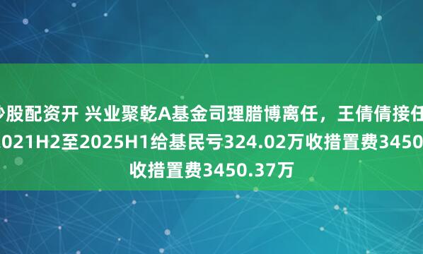 炒股配资开 兴业聚乾A基金司理腊博离任，王倩倩接任，腊博2021H2至2025H1给基民亏324.02万收措置费3450.37万