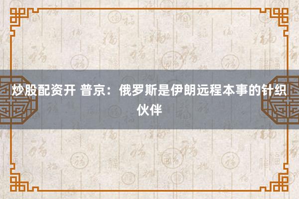 炒股配资开 普京：俄罗斯是伊朗远程本事的针织伙伴