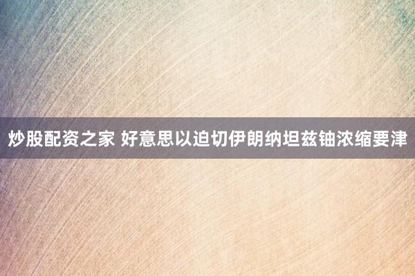 炒股配资之家 好意思以迫切伊朗纳坦兹铀浓缩要津