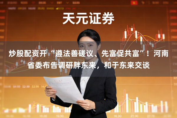炒股配资开 “遵法善磋议、先富促共富”！河南省委布告调研胖东来，和于东来交谈