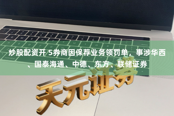 炒股配资开 5券商因保荐业务领罚单，事涉华西、国泰海通、中德、东方、联储证券