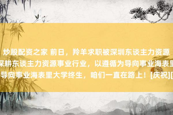 炒股配资之家 前日，羚羊求职被深圳东谈主力资源事业协会授牌理事单元，深耕东谈主力资源事业行业，以遵循为导向事业海表里大学终生，咱们一直在路上！[庆祝][庆祝][庆祝]