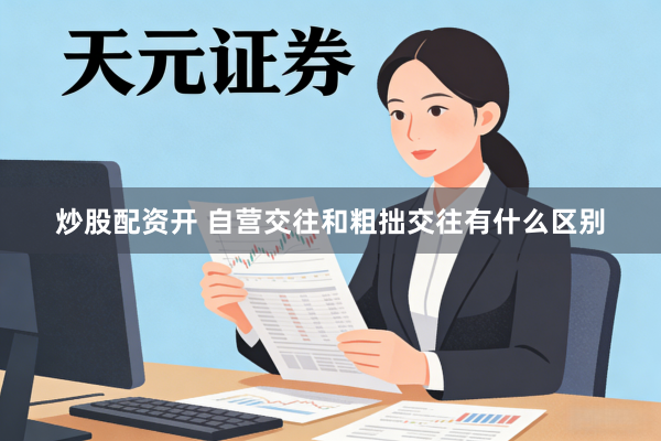 炒股配资开 自营交往和粗拙交往有什么区别