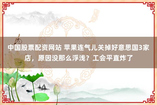 中国股票配资网站 苹果连气儿关掉好意思国3家店，原因没那么浮浅？工会平直炸了