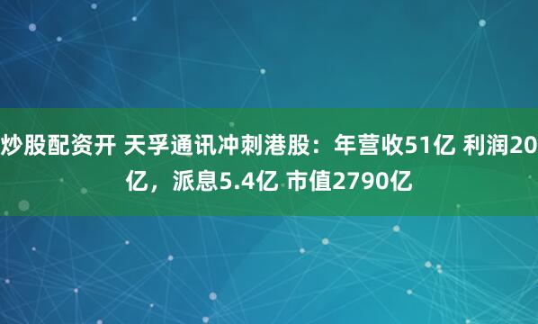 炒股配资开 天孚通讯冲刺港股：年营收51亿 利润20亿，派息5.4亿 市值2790亿