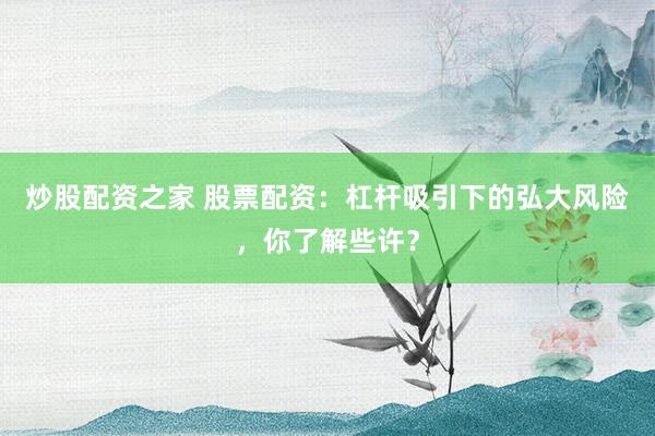 炒股配资之家 股票配资：杠杆吸引下的弘大风险，你了解些许？