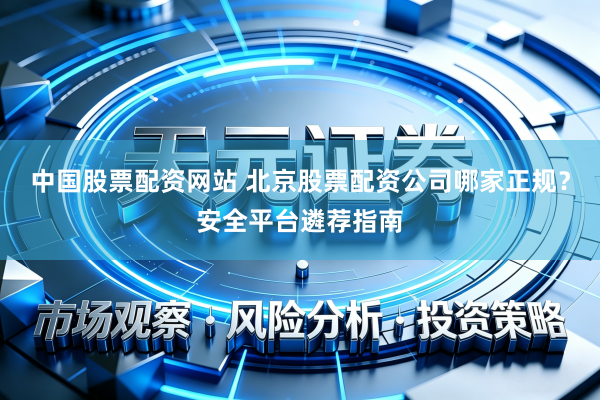 中国股票配资网站 北京股票配资公司哪家正规？安全平台遴荐指南