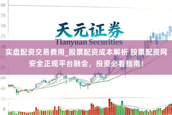 实盘配资交易费用_股票配资成本解析 股票配资网安全正规平台融会，投资必看指南！