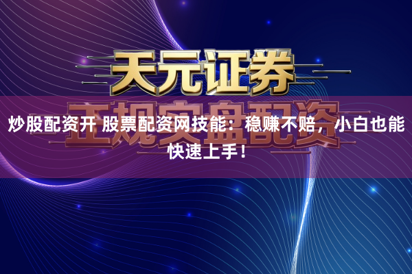 炒股配资开 股票配资网技能：稳赚不赔，小白也能快速上手！