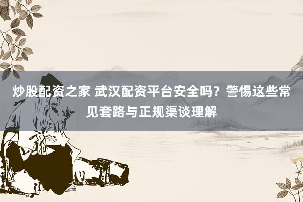 炒股配资之家 武汉配资平台安全吗？警惕这些常见套路与正规渠谈理解
