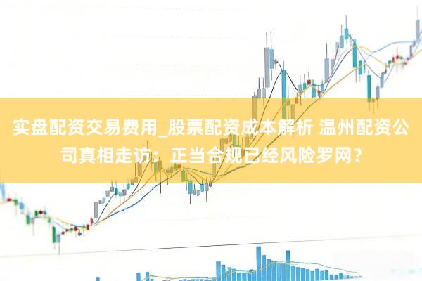 实盘配资交易费用_股票配资成本解析 温州配资公司真相走访：正当合规已经风险罗网？