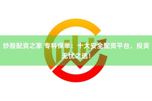 炒股配资之家 专科保举：十大安全配资平台，投资无忧之选！