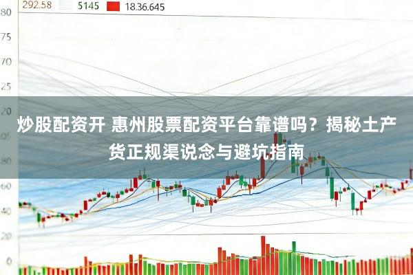 炒股配资开 惠州股票配资平台靠谱吗？揭秘土产货正规渠说念与避坑指南