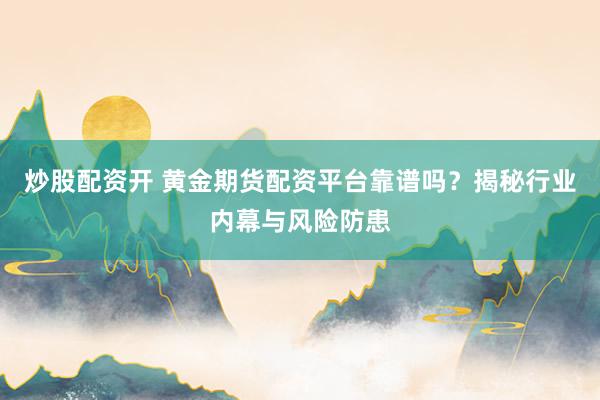 炒股配资开 黄金期货配资平台靠谱吗？揭秘行业内幕与风险防患