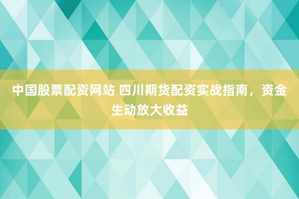 中国股票配资网站 四川期货配资实战指南，资金生动放大收益