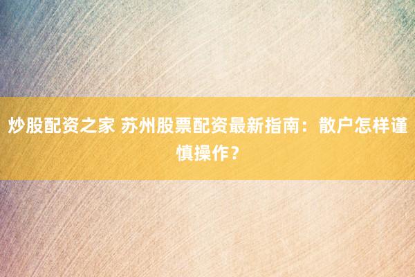 炒股配资之家 苏州股票配资最新指南：散户怎样谨慎操作？