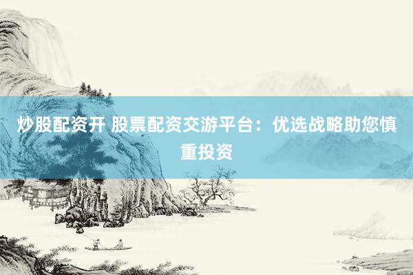 炒股配资开 股票配资交游平台：优选战略助您慎重投资