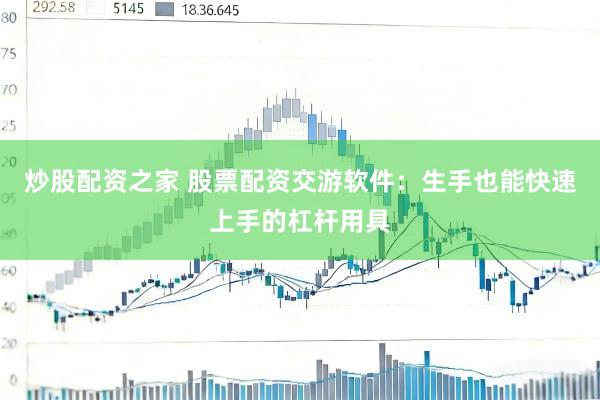 炒股配资之家 股票配资交游软件：生手也能快速上手的杠杆用具