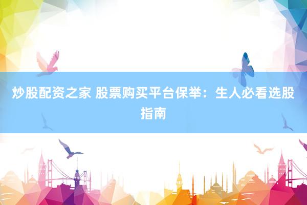炒股配资之家 股票购买平台保举：生人必看选股指南