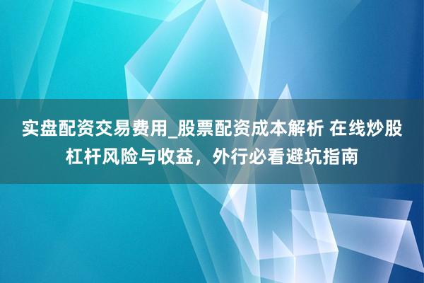实盘配资交易费用_股票配资成本解析 在线炒股杠杆风险与收益，外行必看避坑指南