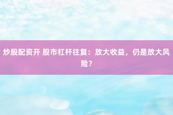 炒股配资开 股市杠杆往复：放大收益，仍是放大风险？