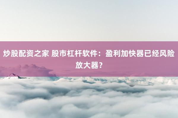 炒股配资之家 股市杠杆软件：盈利加快器已经风险放大器？