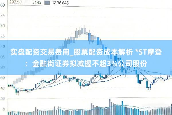 实盘配资交易费用_股票配资成本解析 *ST摩登：金融街证券拟减握不超3%公司股份