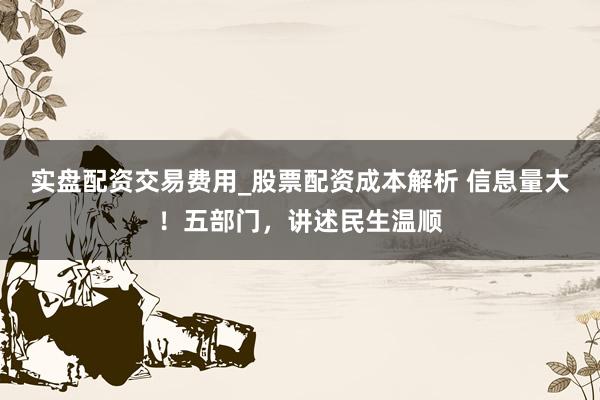 实盘配资交易费用_股票配资成本解析 信息量大!五部门,讲述民生温顺